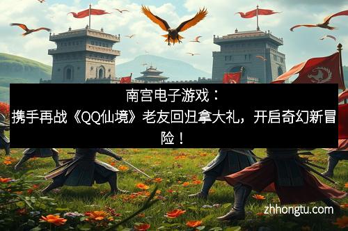 南宫电子游戏:携手再战《QQ仙境》老友回归拿大礼,开启奇幻新冒险!
