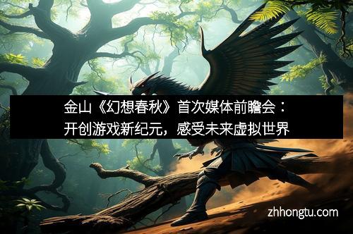 金山《幻想春秋》首次媒体前瞻会:开创游戏新纪元,感受未来虚拟世界
