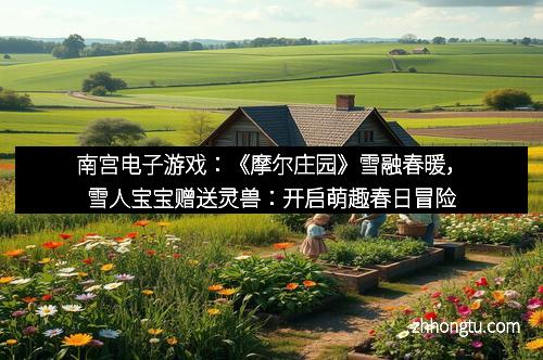 南宫电子游戏:《摩尔庄园》雪融春暖,雪人宝宝赠送灵兽:开启萌趣春日冒险